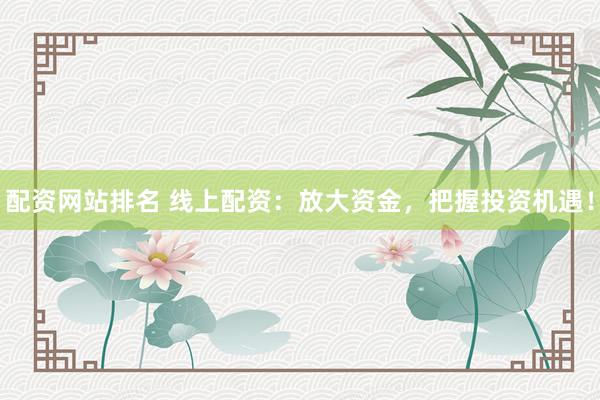 配资网站排名 线上配资：放大资金，把握投资机遇！