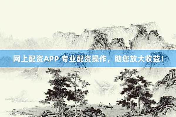网上配资APP 专业配资操作，助您放大收益！
