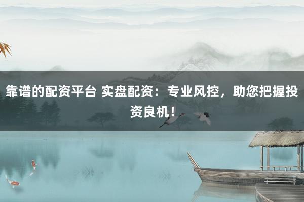 靠谱的配资平台 实盘配资：专业风控，助您把握投资良机！