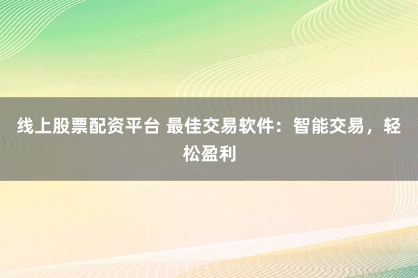 线上股票配资平台 最佳交易软件：智能交易，轻松盈利