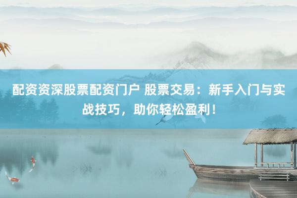配资资深股票配资门户 股票交易：新手入门与实战技巧，助你轻松盈利！