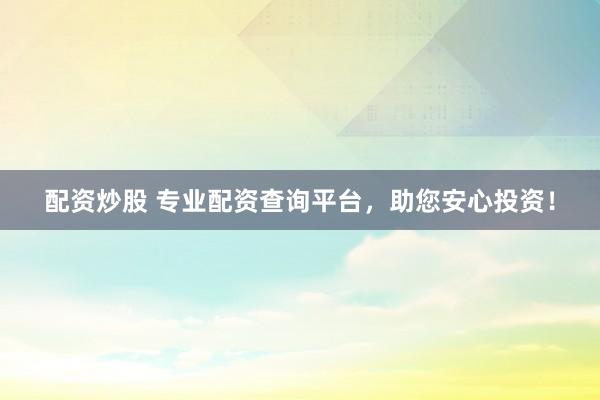 配资炒股 专业配资查询平台，助您安心投资！