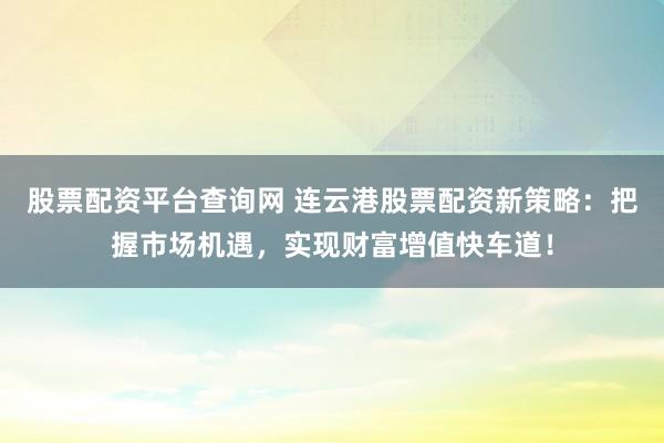 股票配资平台查询网 连云港股票配资新策略：把握市场机遇，实现财富增值快车道！