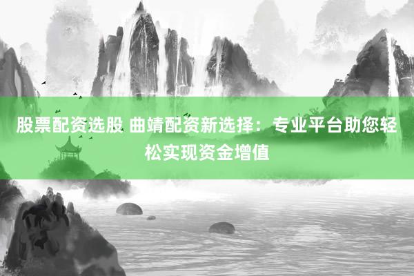 股票配资选股 曲靖配资新选择：专业平台助您轻松实现资金增值