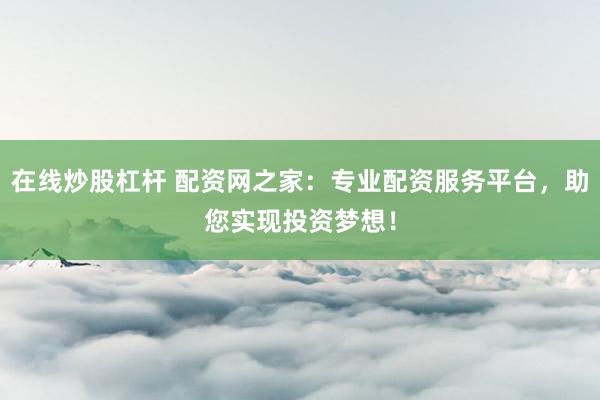 在线炒股杠杆 配资网之家：专业配资服务平台，助您实现投资梦想！