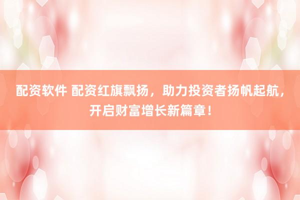 配资软件 配资红旗飘扬，助力投资者扬帆起航，开启财富增长新篇章！