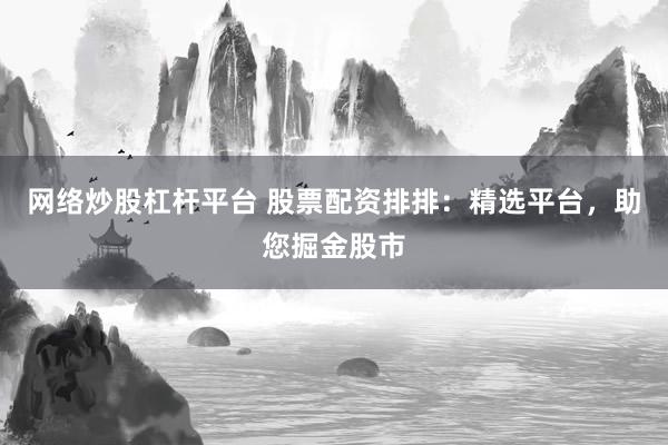 网络炒股杠杆平台 股票配资排排：精选平台，助您掘金股市