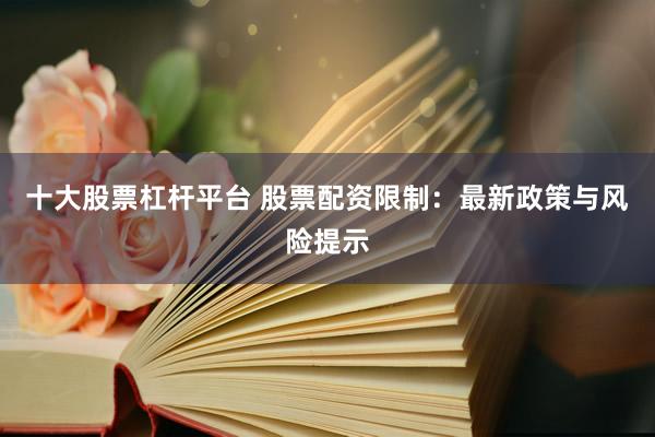 十大股票杠杆平台 股票配资限制：最新政策与风险提示