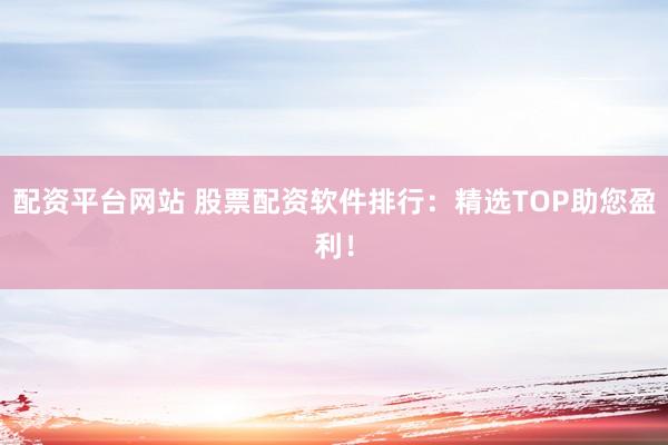配资平台网站 股票配资软件排行：精选TOP助您盈利！