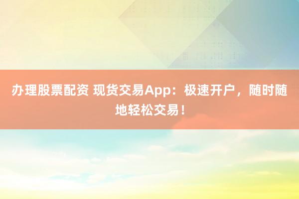 办理股票配资 现货交易App：极速开户，随时随地轻松交易！