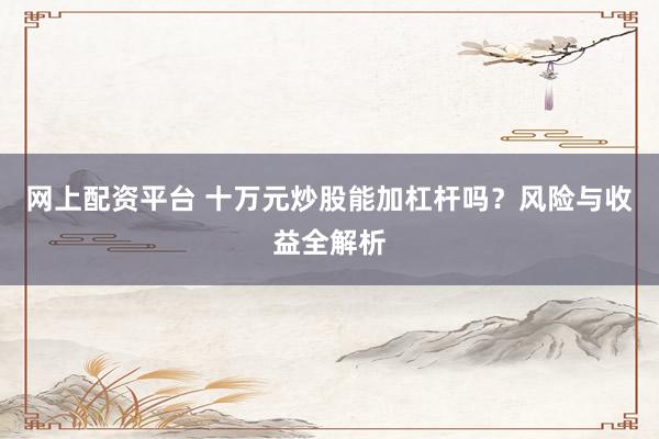 网上配资平台 十万元炒股能加杠杆吗？风险与收益全解析
