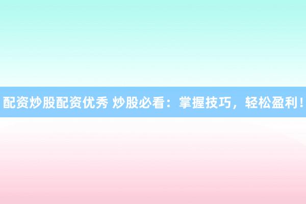 配资炒股配资优秀 炒股必看：掌握技巧，轻松盈利！