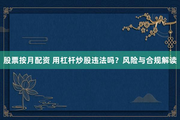 股票按月配资 用杠杆炒股违法吗？风险与合规解读