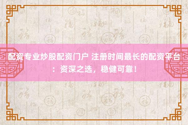 配资专业炒股配资门户 注册时间最长的配资平台：资深之选，稳健可靠！