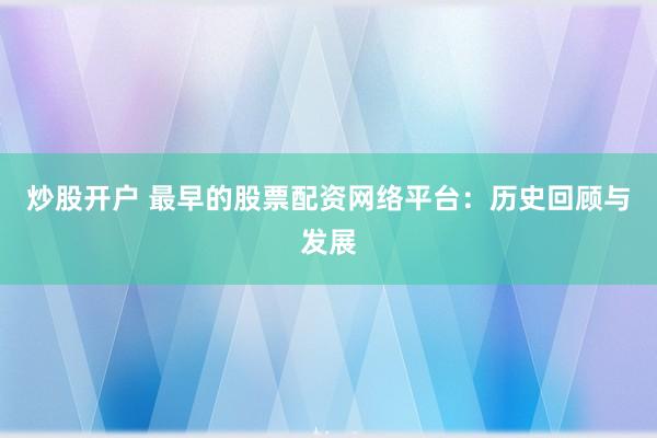 炒股开户 最早的股票配资网络平台：历史回顾与发展