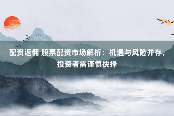 配资返佣 股票配资市场解析：机遇与风险并存，投资者需谨慎抉择