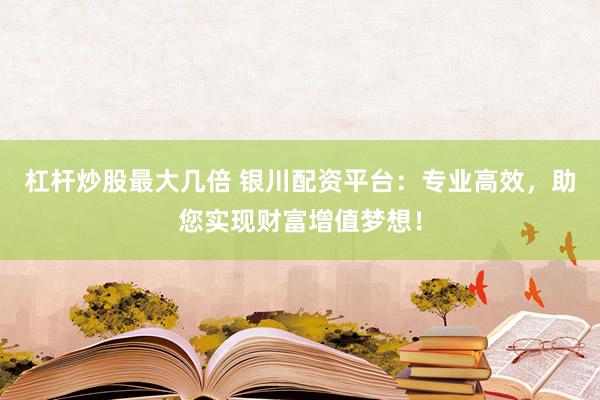 杠杆炒股最大几倍 银川配资平台：专业高效，助您实现财富增值梦想！