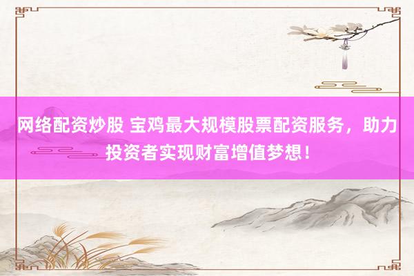 网络配资炒股 宝鸡最大规模股票配资服务，助力投资者实现财富增值梦想！