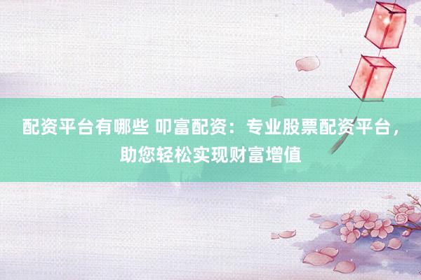 配资平台有哪些 叩富配资：专业股票配资平台，助您轻松实现财富增值