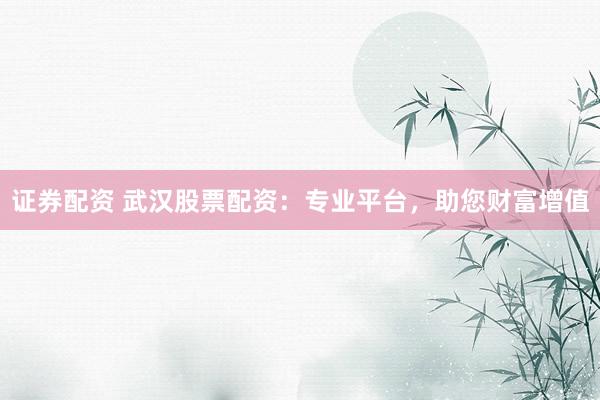 证券配资 武汉股票配资：专业平台，助您财富增值