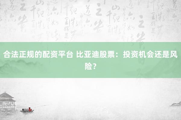 合法正规的配资平台 比亚迪股票：投资机会还是风险？