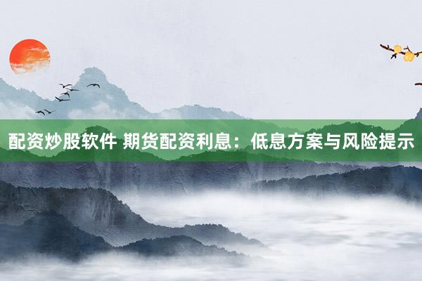 配资炒股软件 期货配资利息：低息方案与风险提示