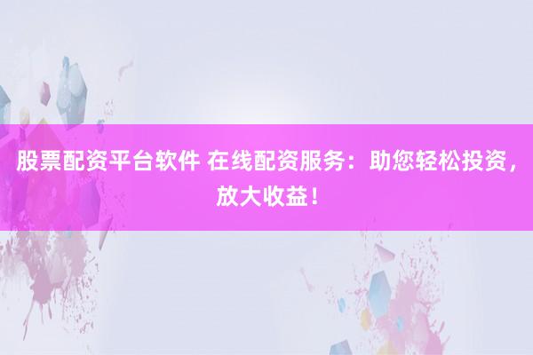 股票配资平台软件 在线配资服务：助您轻松投资，放大收益！