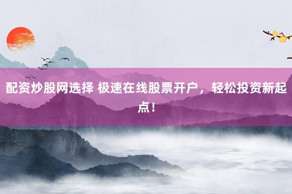 配资炒股网选择 极速在线股票开户，轻松投资新起点！