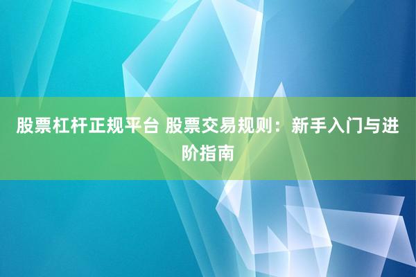 股票杠杆正规平台 股票交易规则：新手入门与进阶指南