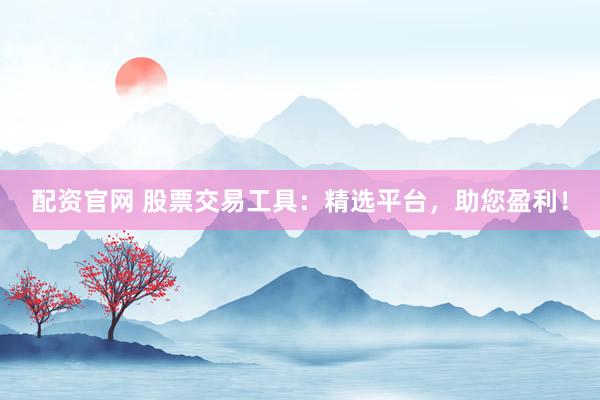 配资官网 股票交易工具：精选平台，助您盈利！