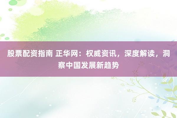 股票配资指南 正华网：权威资讯，深度解读，洞察中国发展新趋势