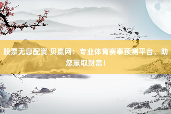 股票无息配资 贝赢网：专业体育赛事预测平台，助您赢取财富！