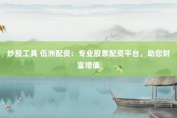 炒股工具 伍洲配资：专业股票配资平台，助您财富增值