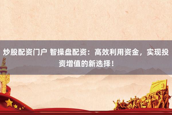 炒股配资门户 智操盘配资：高效利用资金，实现投资增值的新选择！