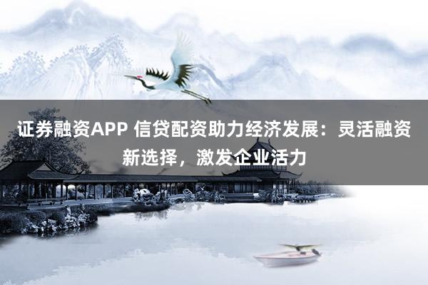 证券融资APP 信贷配资助力经济发展：灵活融资新选择，激发企业活力