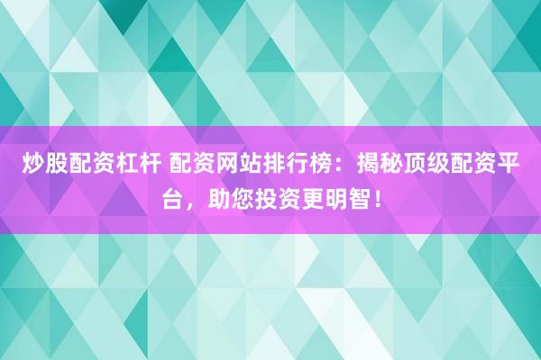 炒股配资杠杆 配资网站排行榜：揭秘顶级配资平台，助您投资更明智！