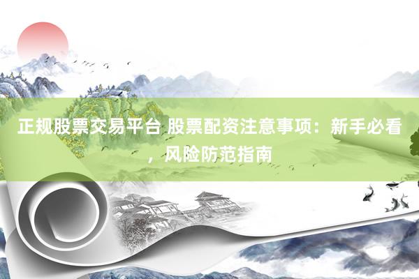 正规股票交易平台 股票配资注意事项：新手必看，风险防范指南