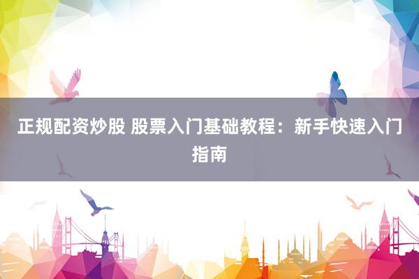 正规配资炒股 股票入门基础教程：新手快速入门指南
