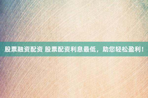 股票融资配资 股票配资利息最低，助您轻松盈利！
