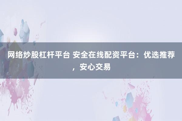 网络炒股杠杆平台 安全在线配资平台：优选推荐，安心交易