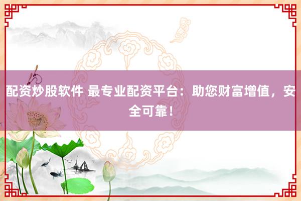 配资炒股软件 最专业配资平台：助您财富增值，安全可靠！
