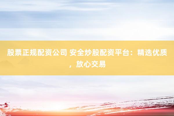 股票正规配资公司 安全炒股配资平台：精选优质，放心交易