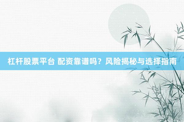 杠杆股票平台 配资靠谱吗？风险揭秘与选择指南