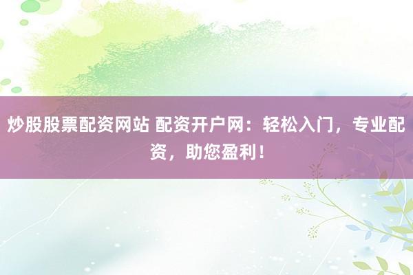 炒股股票配资网站 配资开户网：轻松入门，专业配资，助您盈利！