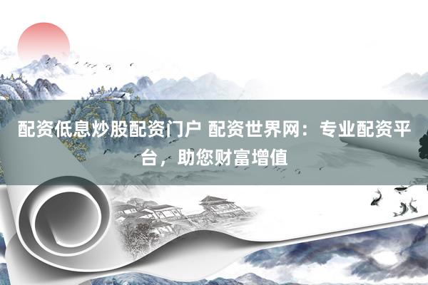 配资低息炒股配资门户 配资世界网：专业配资平台，助您财富增值