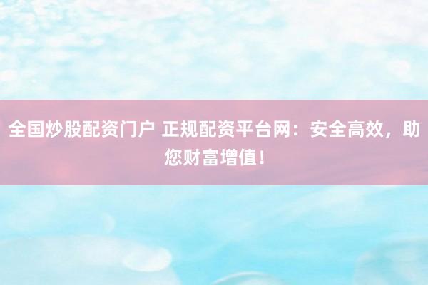 全国炒股配资门户 正规配资平台网：安全高效，助您财富增值！