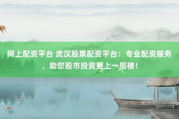网上配资平台 武汉股票配资平台：专业配资服务，助您股市投资更上一层楼！