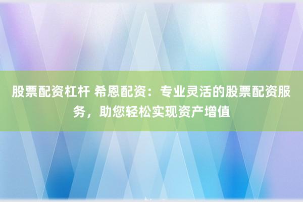 股票配资杠杆 希恩配资：专业灵活的股票配资服务，助您轻松实现资产增值