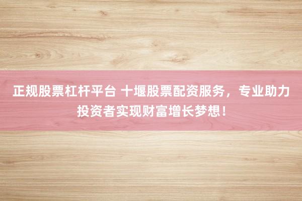 正规股票杠杆平台 十堰股票配资服务，专业助力投资者实现财富增长梦想！