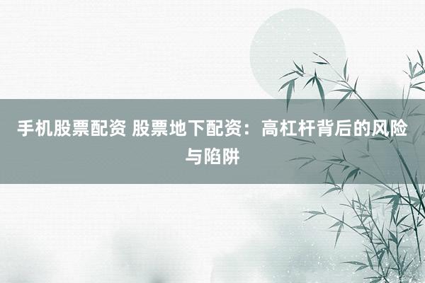 手机股票配资 股票地下配资：高杠杆背后的风险与陷阱